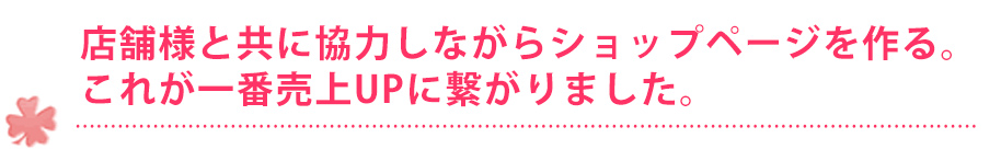 店舗様と共に協力しながらショップページを作る。これが一番売上ＵＰに繋がりました。