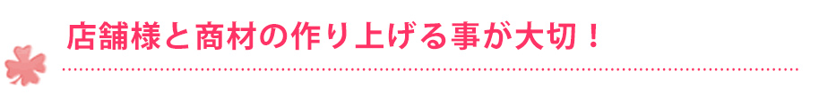 店舗様と商材のイメージを作り上げる事が大切！